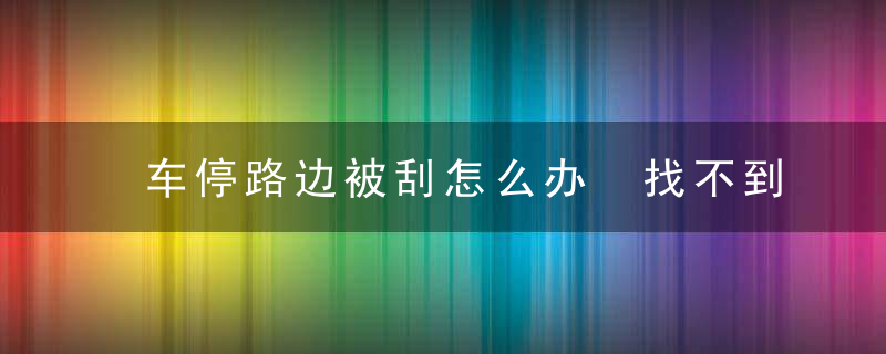 车停路边被刮怎么办 找不到人怎么办